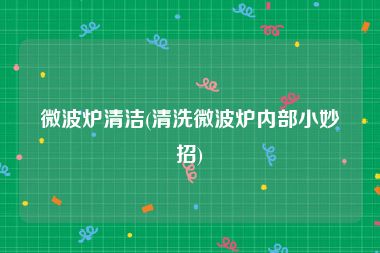 微波炉清洁(清洗微波炉内部小妙招)