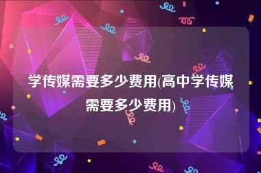 学传媒需要多少费用(高中学传媒需要多少费用)