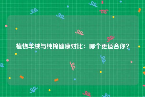 植物羊绒与纯棉健康对比：哪个更适合你？