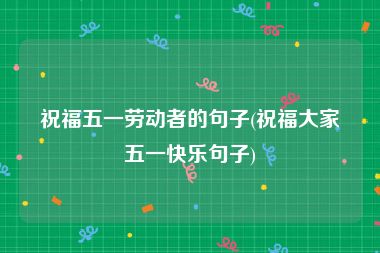 祝福五一劳动者的句子(祝福大家五一快乐句子)