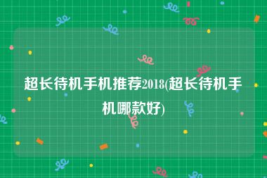 超长待机手机推荐2018(超长待机手机哪款好)