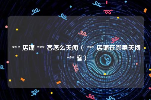  *** 店铺 *** 客怎么关闭〈 *** 店铺在哪里关闭 *** 客〉