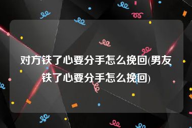 对方铁了心要分手怎么挽回(男友铁了心要分手怎么挽回)