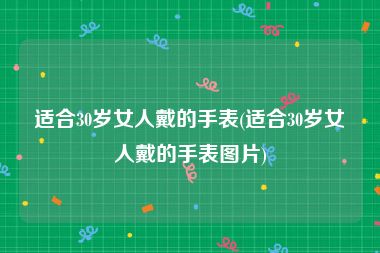 适合30岁女人戴的手表(适合30岁女人戴的手表图片)