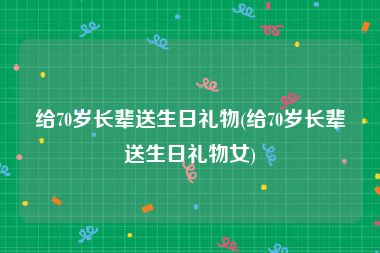 给70岁长辈送生日礼物(给70岁长辈送生日礼物女)