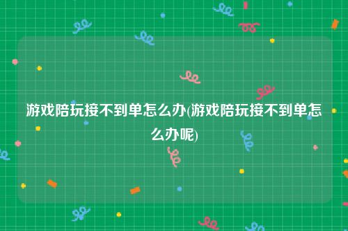 游戏陪玩接不到单怎么办(游戏陪玩接不到单怎么办呢)