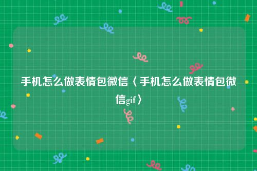 手机怎么做表情包微信〈手机怎么做表情包微信gif〉