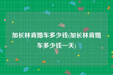 加长林肯婚车多少钱(加长林肯婚车多少钱一天)