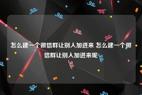 怎么建一个微信群让别人加进来 怎么建一个微信群让别人加进来呢