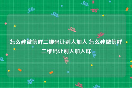 怎么建微信群二维码让别人加入 怎么建微信群二维码让别人加入群