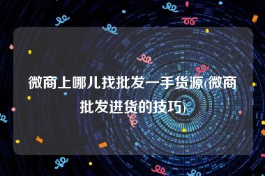 微商上哪儿找批发一手货源(微商批发进货的技巧)