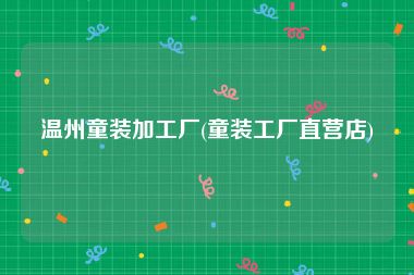 温州童装加工厂(童装工厂直营店)