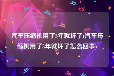 汽车压缩机用了5年就坏了(汽车压缩机用了5年就坏了怎么回事)