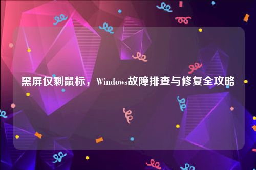 黑屏仅剩鼠标，Windows故障排查与修复全攻略