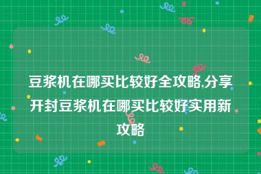 豆浆机在哪买比较好全攻略,分享开封豆浆机在哪买比较好实用新攻略