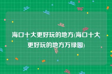 海口十大更好玩的地方(海口十大更好玩的地方万绿园)