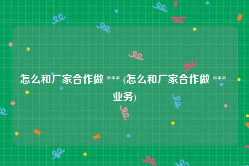 怎么和厂家合作做 *** (怎么和厂家合作做 *** 业务)