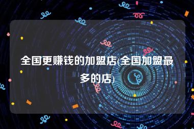 全国更赚钱的加盟店(全国加盟最多的店)
