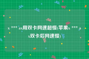 x *** ax用双卡网速超慢(苹果x *** ax双卡后网速慢)