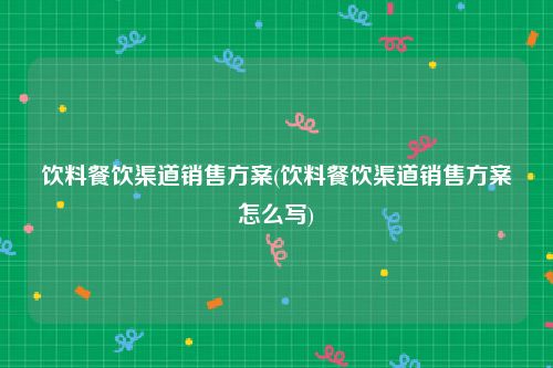饮料餐饮渠道销售方案(饮料餐饮渠道销售方案怎么写)