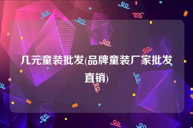 几元童装批发(品牌童装厂家批发直销)