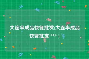 大连半成品快餐批发(大连半成品快餐批发 *** )