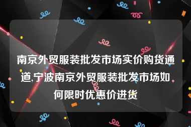 南京外贸服装批发市场实价购货通道,宁波南京外贸服装批发市场如何限时优惠价进货
