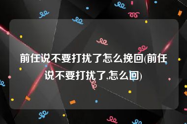 前任说不要打扰了怎么挽回(前任说不要打扰了,怎么回)