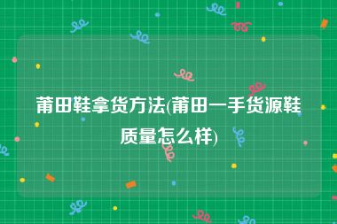 莆田鞋拿货方法(莆田一手货源鞋质量怎么样)