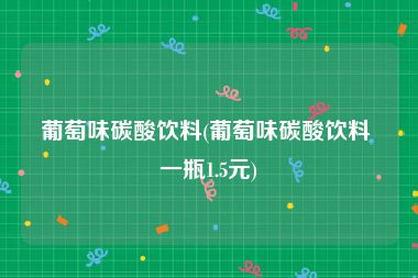 葡萄味碳酸饮料(葡萄味碳酸饮料 一瓶1.5元)