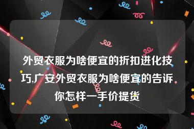 外贸衣服为啥便宜的折扣进化技巧,广安外贸衣服为啥便宜的告诉你怎样一手价提货