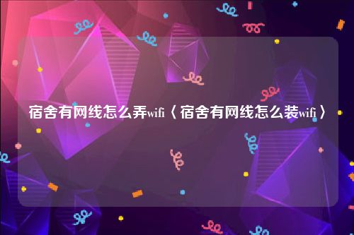 宿舍有网线怎么弄wifi〈宿舍有网线怎么装wifi〉