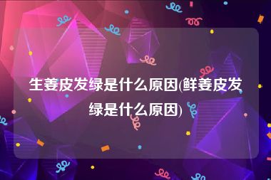生姜皮发绿是什么原因(鲜姜皮发绿是什么原因)