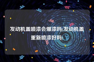 发动机盖喷漆会爆漆吗(发动机盖重新喷漆好吗)