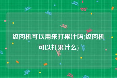绞肉机可以用来打果汁吗(绞肉机可以打果汁么)