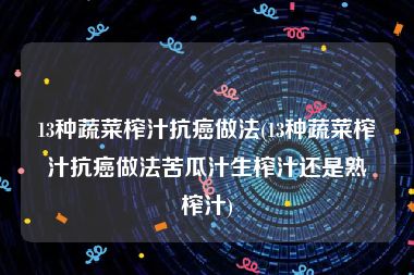 13种蔬菜榨汁抗癌做法(13种蔬菜榨汁抗癌做法苦瓜汁生榨汁还是熟榨汁)