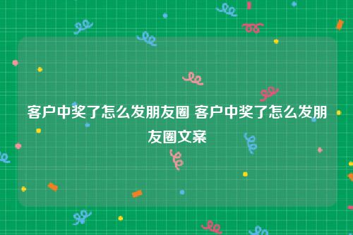 客户中奖了怎么发朋友圈 客户中奖了怎么发朋友圈文案