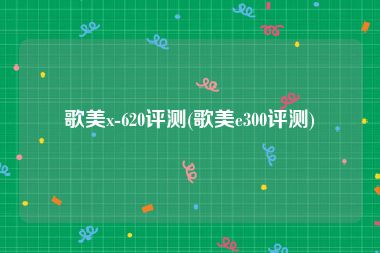 歌美x-620评测(歌美e300评测)