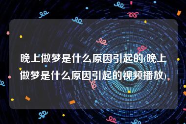 晚上做梦是什么原因引起的(晚上做梦是什么原因引起的视频播放)