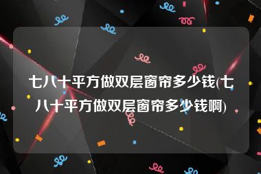 七八十平方做双层窗帘多少钱(七八十平方做双层窗帘多少钱啊)