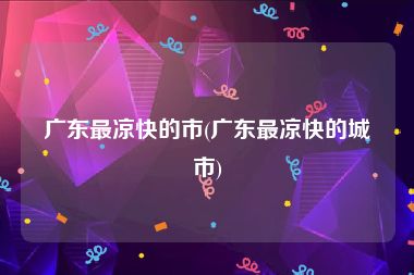 广东最凉快的市(广东最凉快的城市)