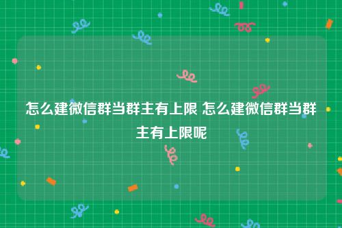 怎么建微信群当群主有上限 怎么建微信群当群主有上限呢