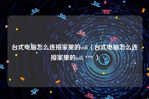 台式电脑怎么连接家里的wifi〈台式电脑怎么连接家里的wifi *** 〉