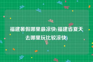 福建暑假哪里最凉快(福建省夏天去哪里玩比较凉快)