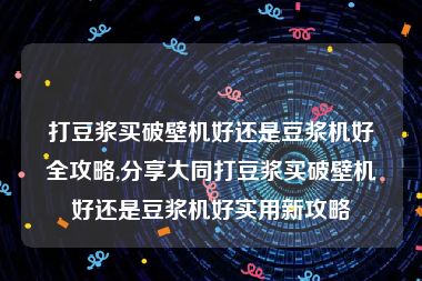打豆浆买破壁机好还是豆浆机好全攻略,分享大同打豆浆买破壁机好还是豆浆机好实用新攻略