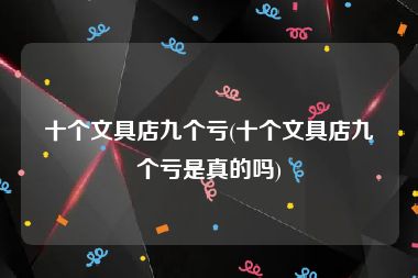 十个文具店九个亏(十个文具店九个亏是真的吗)