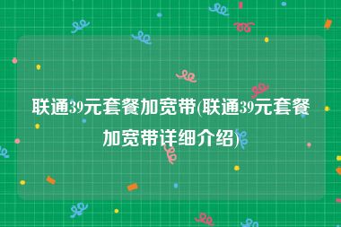 联通39元套餐加宽带(联通39元套餐加宽带详细介绍)