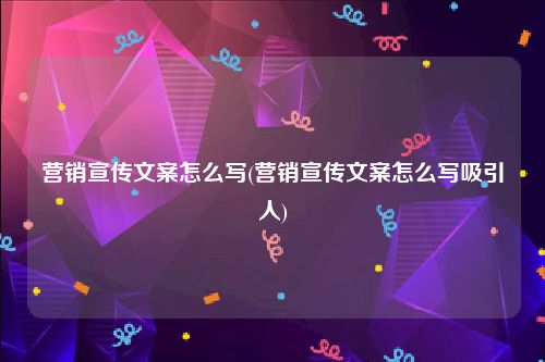 营销宣传文案怎么写(营销宣传文案怎么写吸引人)