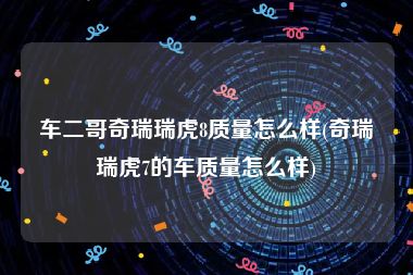 车二哥奇瑞瑞虎8质量怎么样(奇瑞瑞虎7的车质量怎么样)
