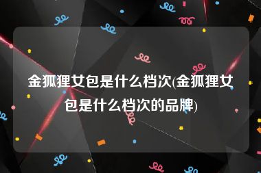 金狐狸女包是什么档次(金狐狸女包是什么档次的品牌)